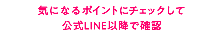 気になるポイントにチェックして公式LINE以降で確認